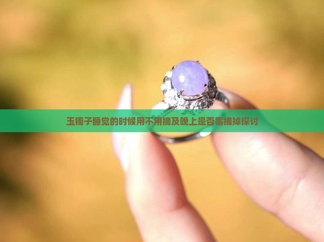 玉镯子睡觉的时候用不用摘及晚上是否需摘掉探讨