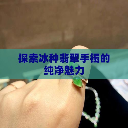 探索冰种翡翠手镯的纯净魅力