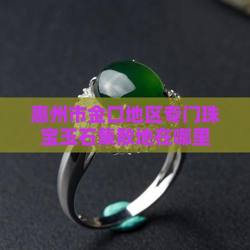 惠州市金口地区专门珠宝玉石集散地在哪里