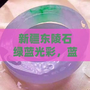 新疆东陵石绿蓝光彩，蓝色珍品值得收藏