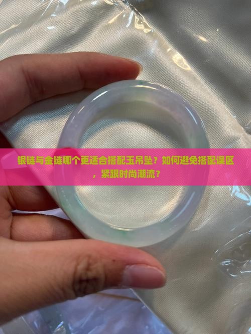 银链与金链哪个更适合搭配玉吊坠？如何避免搭配误区，紧跟时尚潮流？