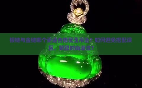 银链与金链哪个更适合搭配玉吊坠？如何避免搭配误区，紧跟时尚潮流？
