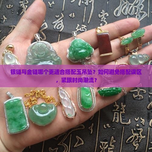 银链与金链哪个更适合搭配玉吊坠？如何避免搭配误区，紧跟时尚潮流？