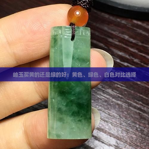 岫玉买黄的还是绿的好：黄色、绿色、白色对比选择