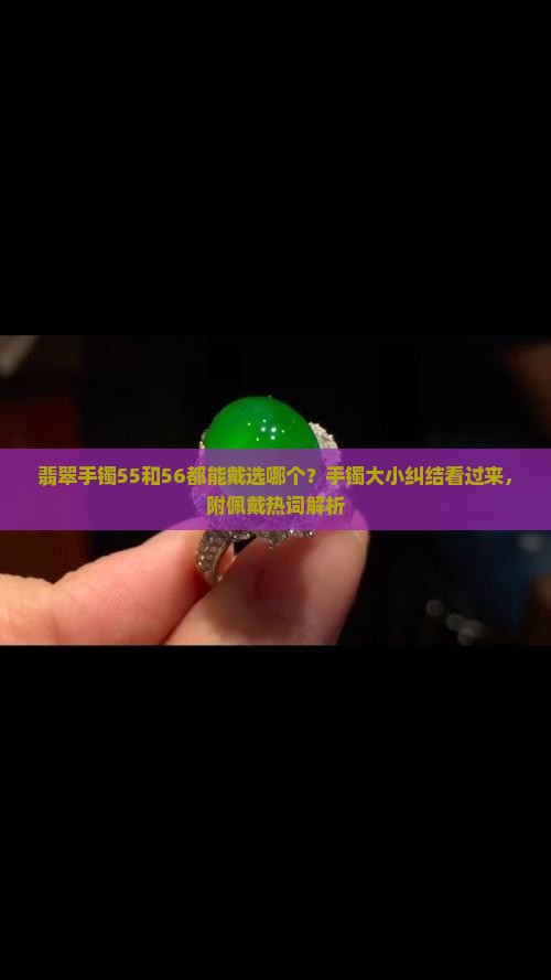 翡翠手镯55和56都能戴选哪个？手镯大小纠结看过来，附佩戴热词解析