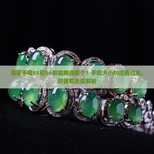 翡翠手镯55和56都能戴选哪个？手镯大小纠结看过来，附佩戴热词解析
