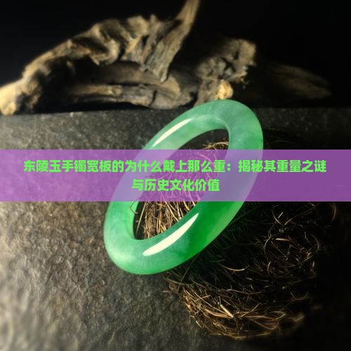 东陵玉手镯宽板的为什么戴上那么重：揭秘其重量之谜与历史文化价值