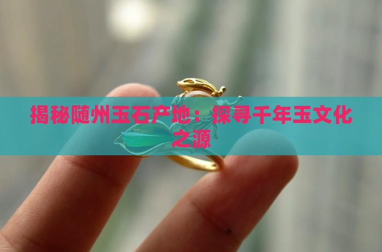 揭秘随州玉石产地：探寻千年玉文化之源