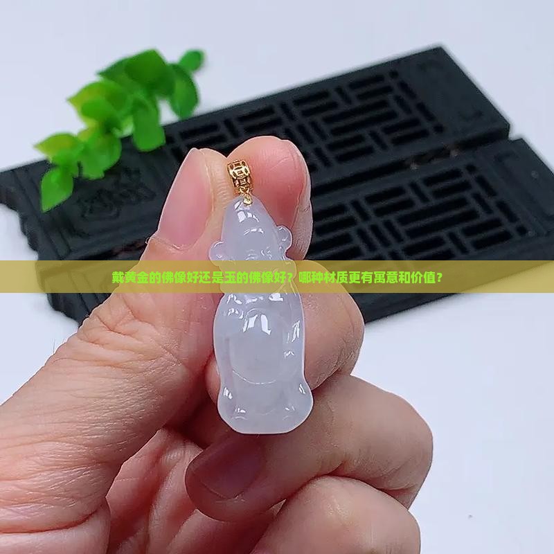 戴黄金的佛像好还是玉的佛像好？哪种材质更有寓意和价值？