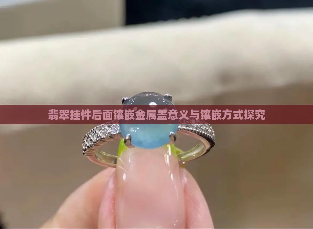 翡翠挂件后面镶嵌金属盖意义与镶嵌方式探究