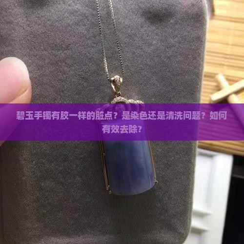 碧玉手镯有胶一样的脏点？是染色还是清洗问题？如何有效去除？