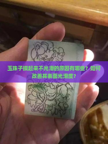 玉珠子摸起来不光滑的原因有哪些？如何改善其表面光滑度？