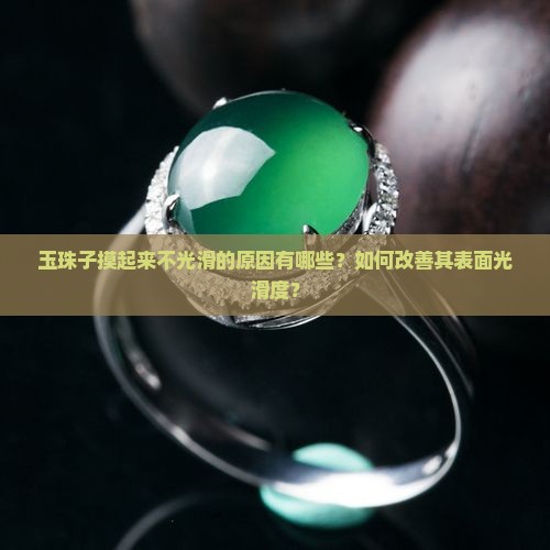 玉珠子摸起来不光滑的原因有哪些？如何改善其表面光滑度？