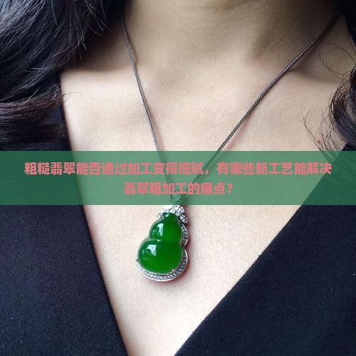 粗糙翡翠能否通过加工变得细腻，有哪些新工艺能解决翡翠粗加工的痛点？