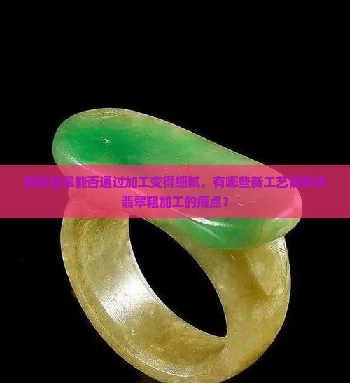 粗糙翡翠能否通过加工变得细腻，有哪些新工艺能解决翡翠粗加工的痛点？