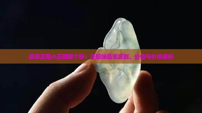 翡翠正阳小正阳那个好：正阳绿翡翠级别、价值与价格解析