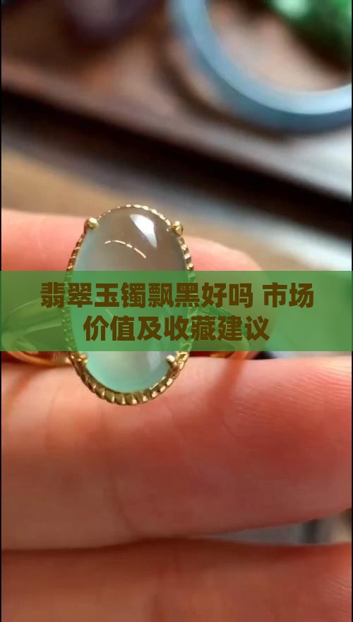 翡翠玉镯飘黑好吗 市场价值及收藏建议
