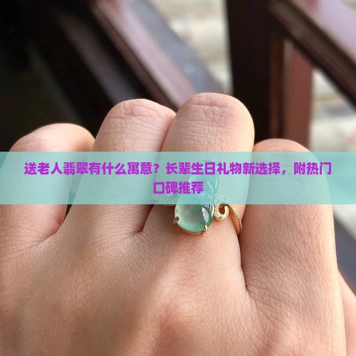 送老人翡翠有什么寓意？长辈生日礼物新选择，附热门口碑推荐
