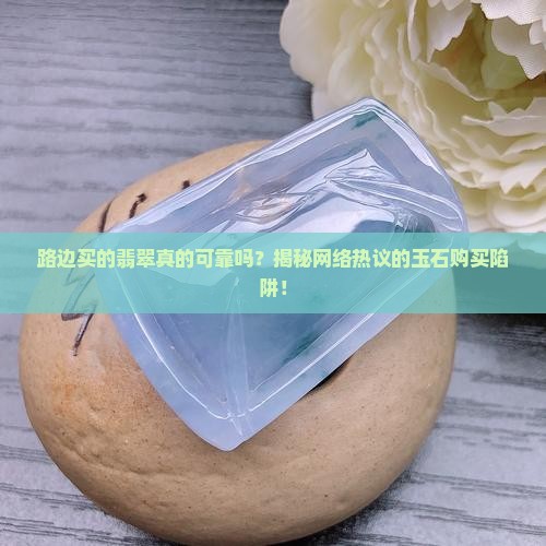 路边买的翡翠真的可靠吗？揭秘网络热议的玉石购买陷阱！
