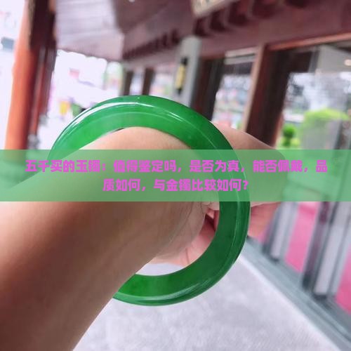 五千买的玉镯：值得鉴定吗，是否为真，能否佩戴，品质如何，与金镯比较如何？