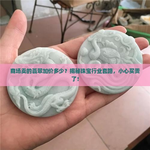 商场卖的翡翠加价多少？揭秘珠宝行业套路，小心买贵了！