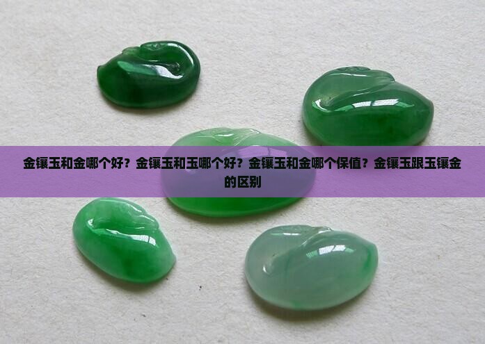 金镶玉和金哪个好？金镶玉和玉哪个好？金镶玉和金哪个保值？金镶玉跟玉镶金的区别