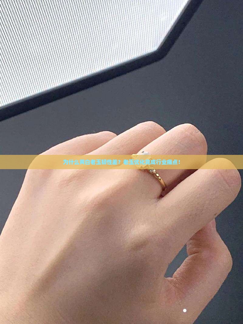 为什么黄白老玉韧性差？老玉优化竟成行业痛点！