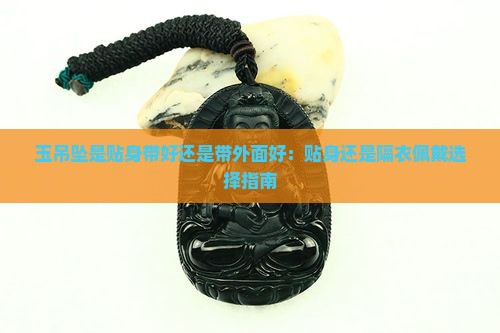 玉吊坠是贴身带好还是带外面好：贴身还是隔衣佩戴选择指南