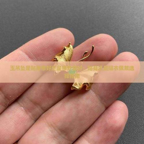 玉吊坠是贴身带好还是带外面好：贴身还是隔衣佩戴选择指南