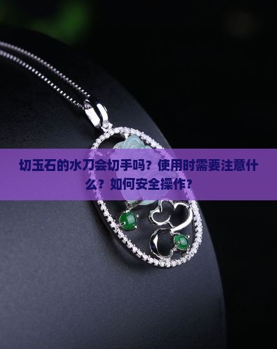 切玉石的水刀会切手吗？使用时需要注意什么？如何安全操作？