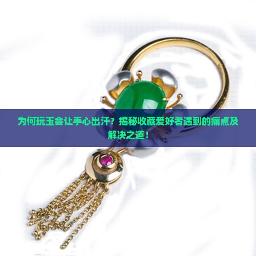 为何玩玉会让手心出汗？揭秘收藏爱好者遇到的痛点及解决之道！