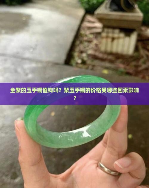 全紫的玉手镯值钱吗？紫玉手镯的价格受哪些因素影响？