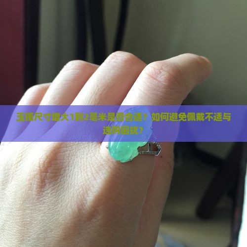 玉镯尺寸增大1到2毫米是否合适？如何避免佩戴不适与选购困扰？