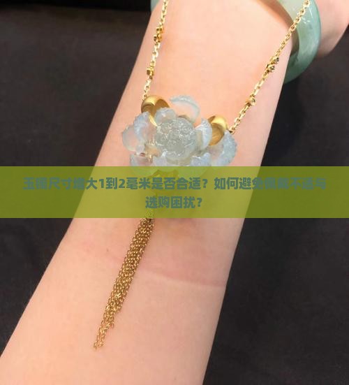 玉镯尺寸增大1到2毫米是否合适？如何避免佩戴不适与选购困扰？