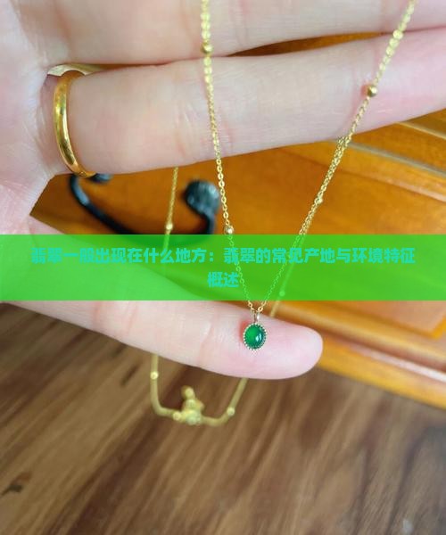 翡翠一般出现在什么地方：翡翠的常见产地与环境特征概述