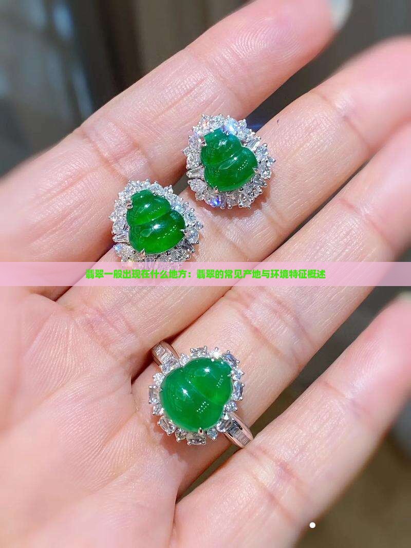 翡翠一般出现在什么地方：翡翠的常见产地与环境特征概述