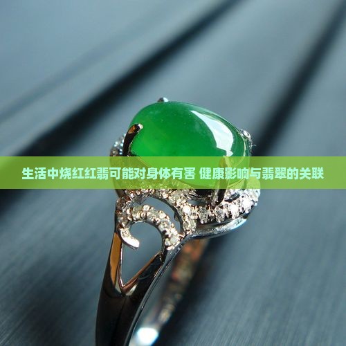 生活中烧红红翡可能对身体有害 健康影响与翡翠的关联