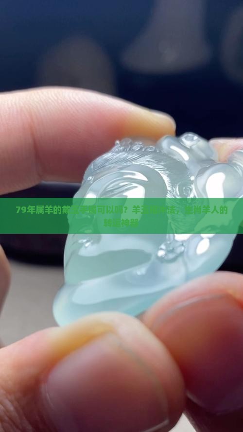 79年属羊的戴玉手镯可以吗？羊玉相冲法，生肖羊人的转运神器