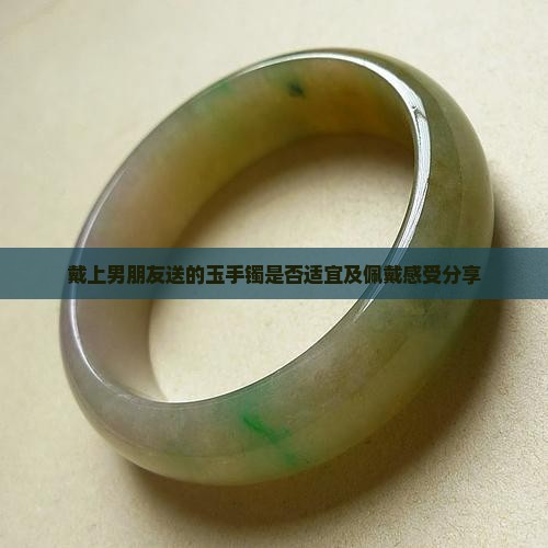戴上男朋友送的玉手镯是否适宜及佩戴感受分享