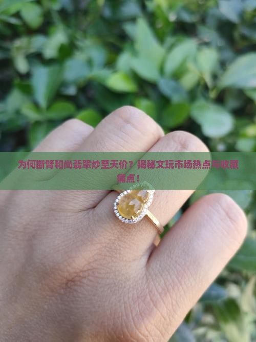 为何断臂和尚翡翠炒至天价？揭秘文玩市场热点与收藏痛点！
