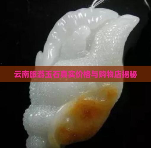 云南旅游玉石真实价格与购物店揭秘