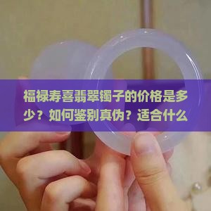 福禄寿喜翡翠镯子的价格是多少？如何鉴别真伪？适合什么人群佩戴？