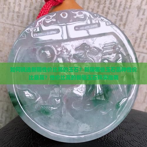 如何挑选新疆性价比高的玉石？新疆哪些玉石品种性价比最高？性价比高的新疆玉石购买指南