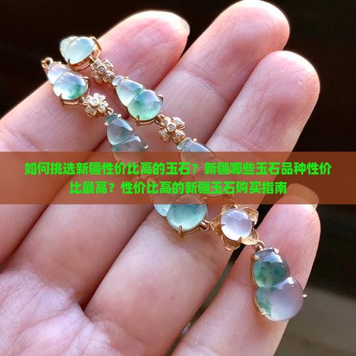 如何挑选新疆性价比高的玉石？新疆哪些玉石品种性价比最高？性价比高的新疆玉石购买指南