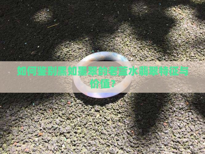如何鉴别黑如墨翠的老蓝水翡翠特征与价值？