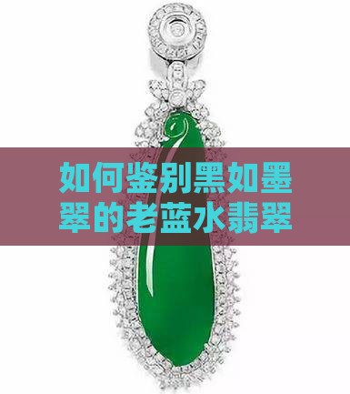 如何鉴别黑如墨翠的老蓝水翡翠特征与价值？