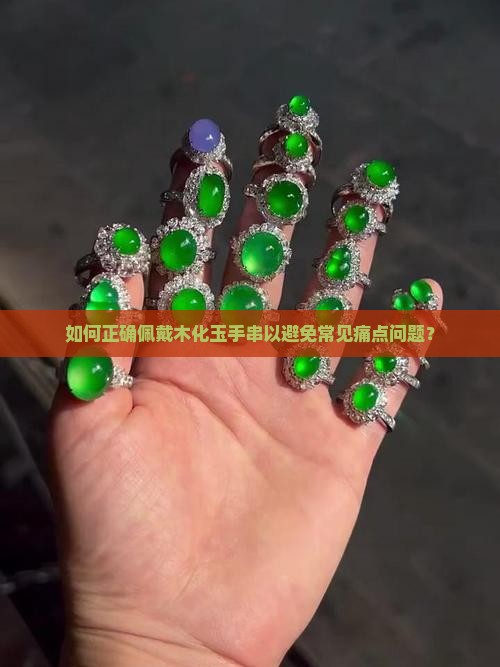 如何正确佩戴木化玉手串以避免常见痛点问题？