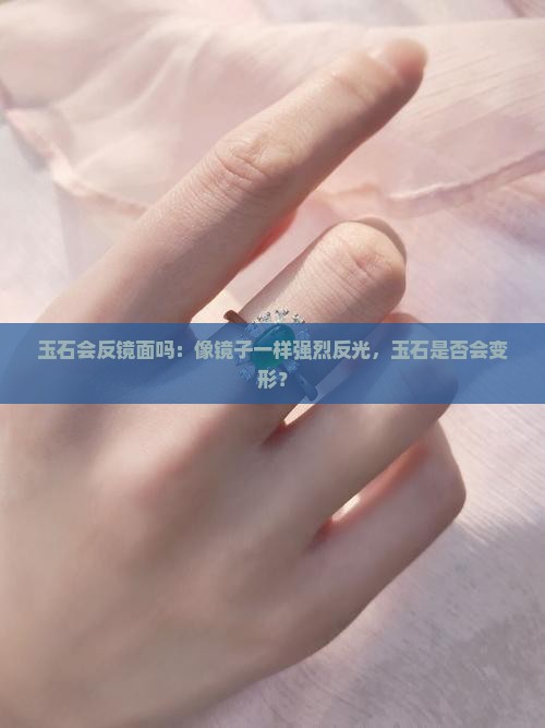 玉石会反镜面吗：像镜子一样强烈反光，玉石是否会变形？
