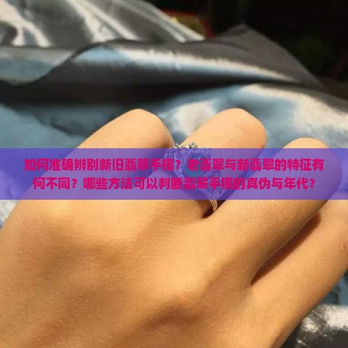 如何准确辨别新旧翡翠手镯？老翡翠与新翡翠的特征有何不同？哪些方法可以判断翡翠手镯的真伪与年代？