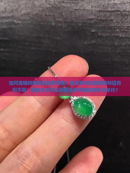 如何准确辨别新旧翡翠手镯？老翡翠与新翡翠的特征有何不同？哪些方法可以判断翡翠手镯的真伪与年代？